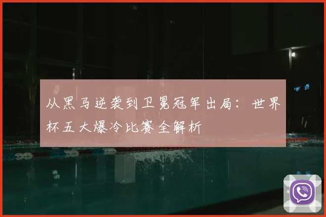 从黑马逆袭到卫冕冠军出局:世界杯五大爆冷比赛全解析