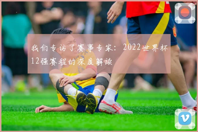 我们专访了赛事专家:2022世界杯12强赛程的深度解读