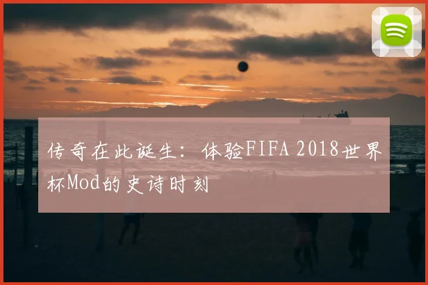 传奇在此诞生:体验FIFA 2018世界杯Mod的史诗时刻