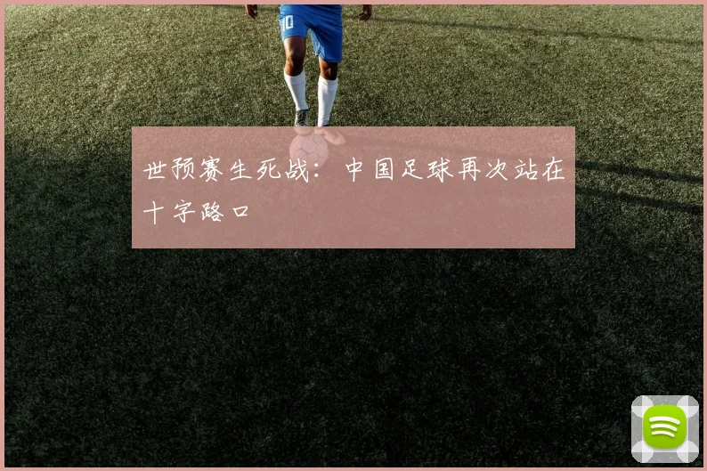 世预赛生死战:中国足球再次站在十字路口