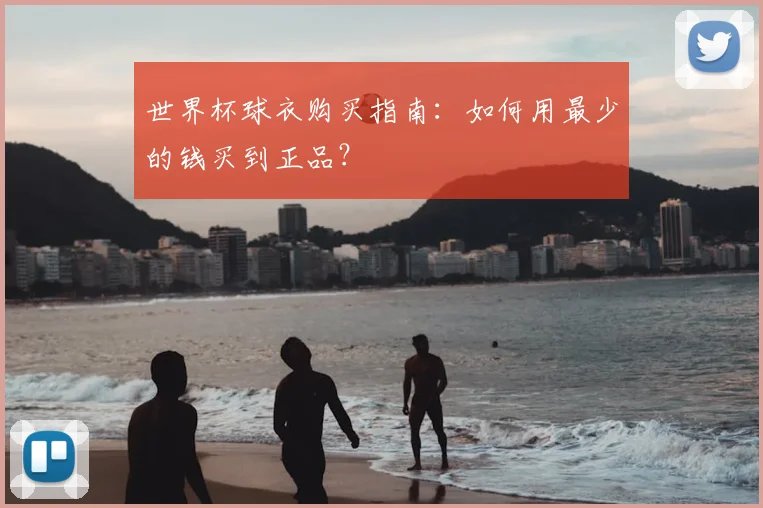 世界杯球衣购买指南:如何用最少的钱买到正品?