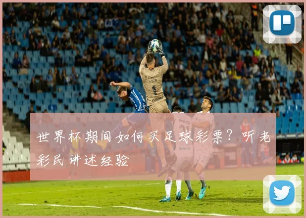 世界杯期间如何买足球彩票？听老彩民讲述经验