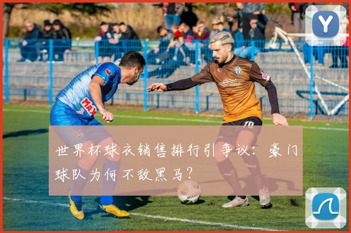世界杯球衣销售排行引争议:豪门球队为何不敌黑马?