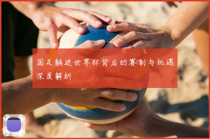 国足躺进世界杯背后的赛制与机遇深度解析