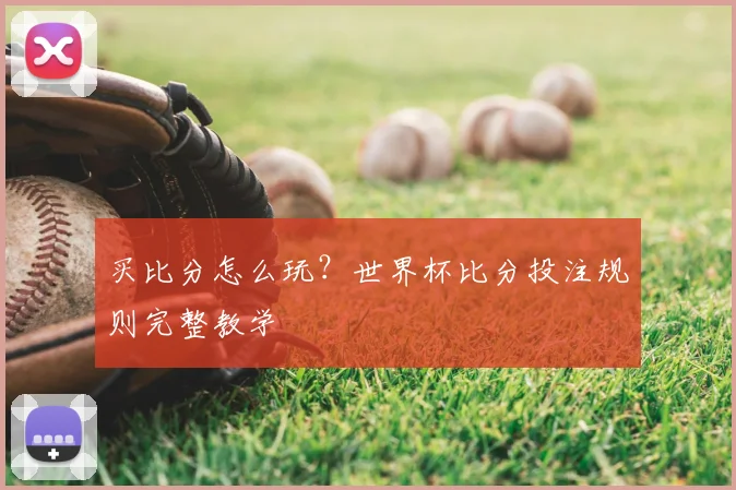 买比分怎么玩?世界杯比分投注规则完整教学