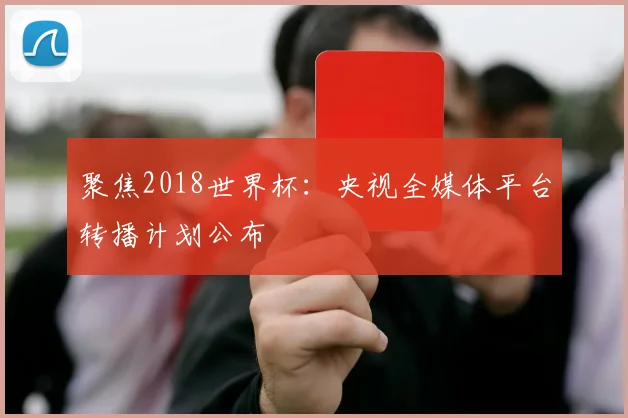 聚焦2018世界杯:央视全媒体平台转播计划公布