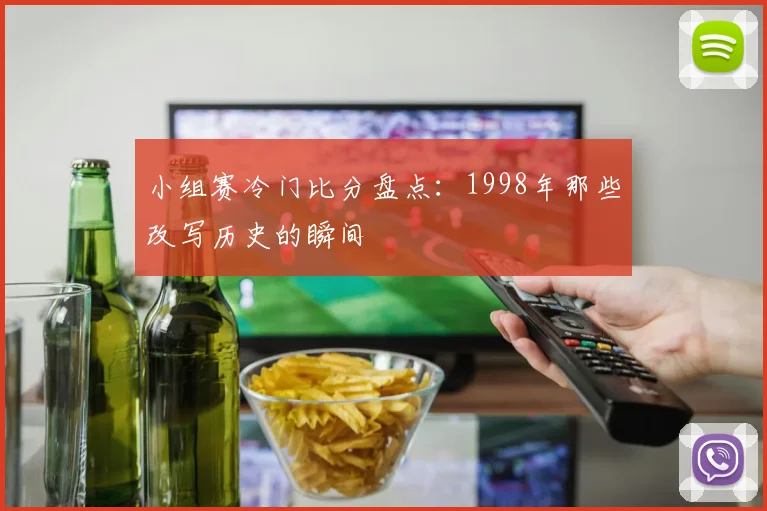 小组赛冷门比分盘点:1998年那些改写历史的瞬间