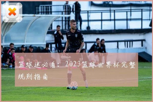 篮球迷必看:2023篮球世界杯完整规则指南