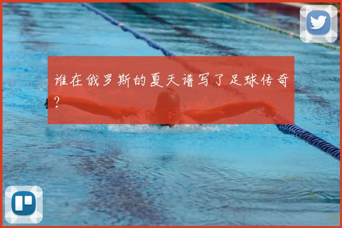 谁在俄罗斯的夏天谱写了足球传奇?