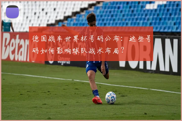 德国战车世界杯号码公布:这些号码如何影响球队战术布局?