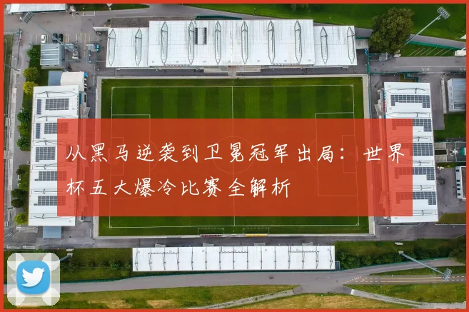 从黑马逆袭到卫冕冠军出局:世界杯五大爆冷比赛全解析