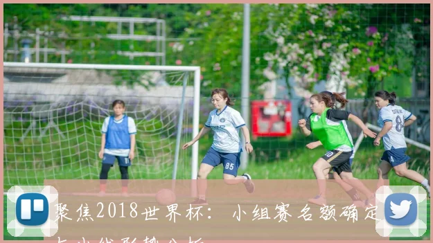 聚焦2018世界杯:小组赛名额确定与出线形势分析