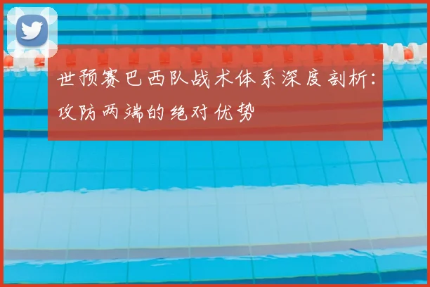 世预赛巴西队战术体系深度剖析:攻防两端的绝对优势