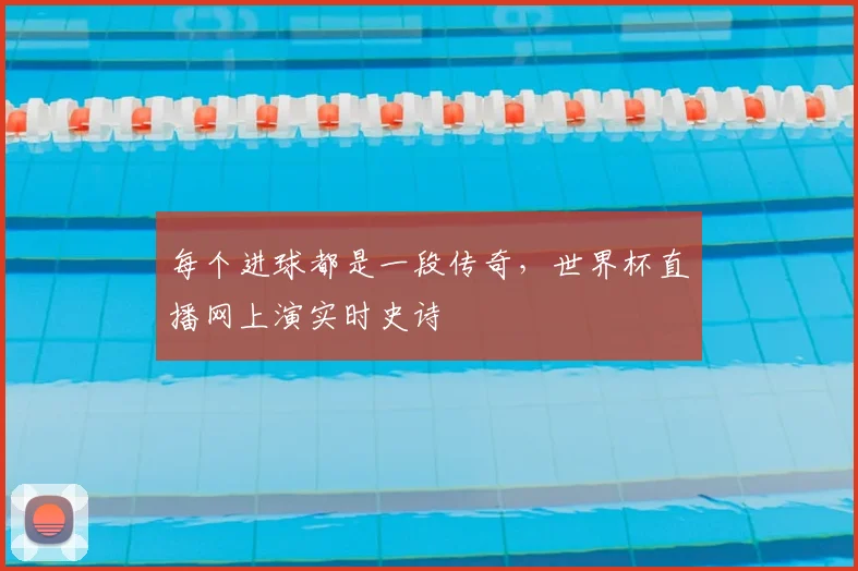 每个进球都是一段传奇,世界杯直播网上演实时史诗