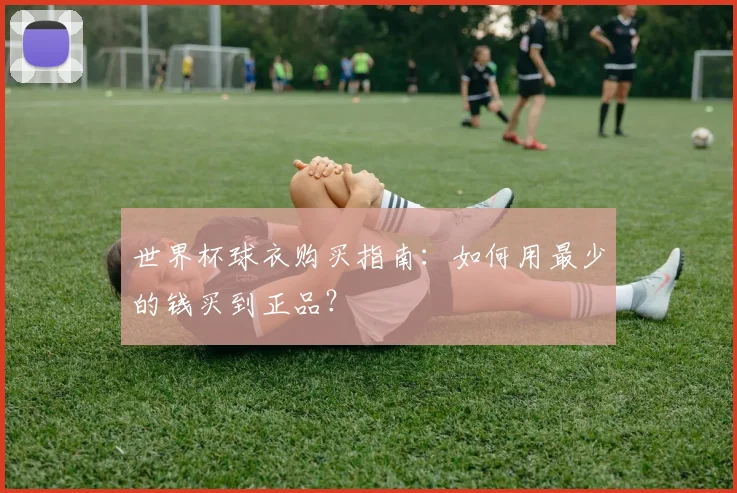 世界杯球衣购买指南：如何用最少的钱买到正品？