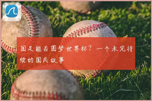 国足能否圆梦世界杯？一个未完待续的国民故事
