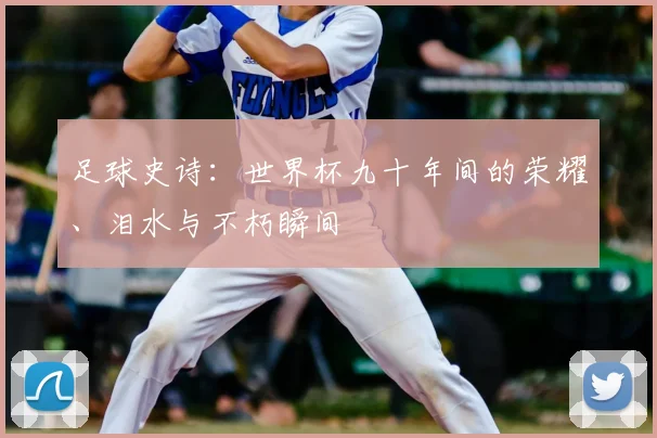 足球史诗：世界杯九十年间的荣耀、泪水与不朽瞬间