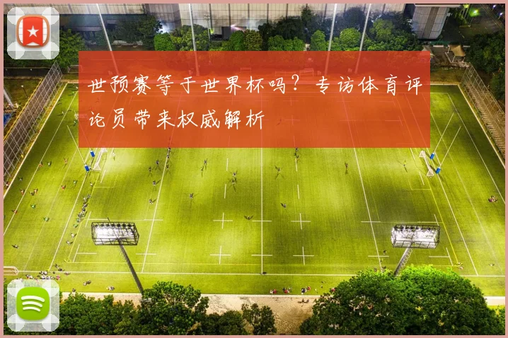 世预赛等于世界杯吗?专访体育评论员带来权威解析