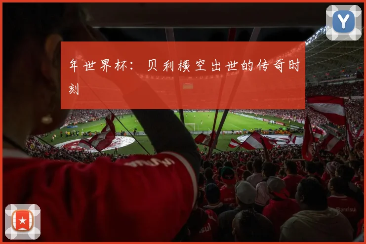 年世界杯:贝利横空出世的传奇时刻