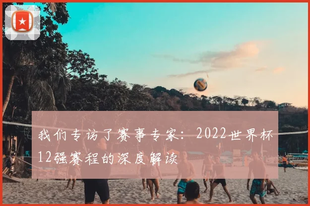 我们专访了赛事专家：2022世界杯12强赛程的深度解读