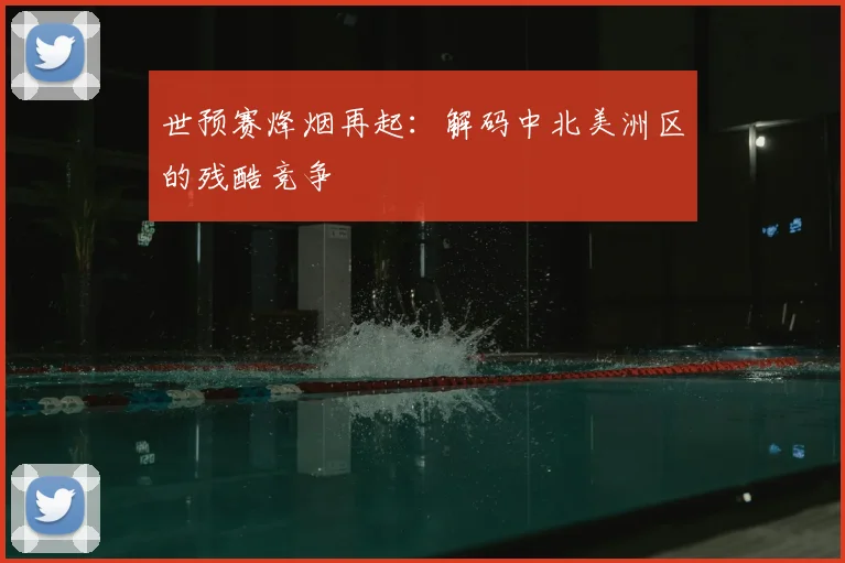 世预赛烽烟再起：解码中北美洲区的残酷竞争