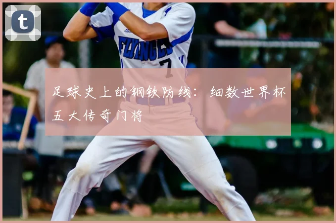 足球史上的钢铁防线：细数世界杯五大传奇门将