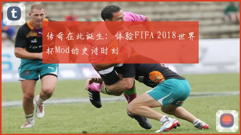 传奇在此诞生:体验FIFA 2018世界杯Mod的史诗时刻