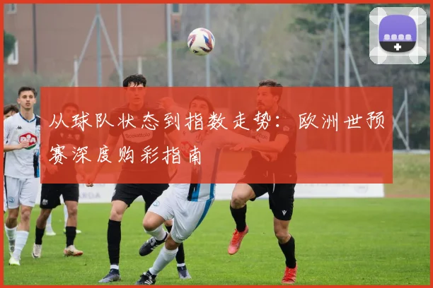 从球队状态到指数走势：欧洲世预赛深度购彩指南