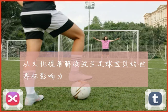 从文化视角解读波兰足球宝贝的世界杯影响力