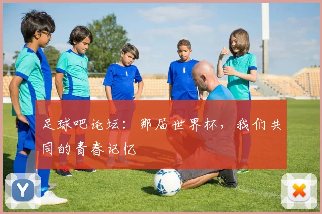 足球吧论坛：那届世界杯，我们共同的青春记忆