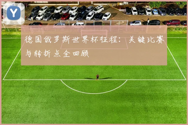 德国俄罗斯世界杯征程：关键比赛与转折点全回顾