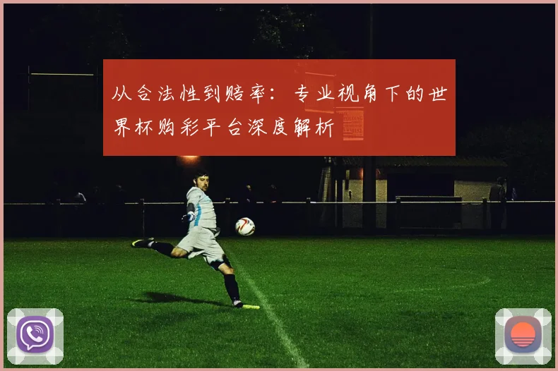 从合法性到赔率：专业视角下的世界杯购彩平台深度解析