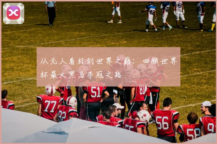 从无人看好到世界之巅：回顾世界杯最大黑马夺冠之路