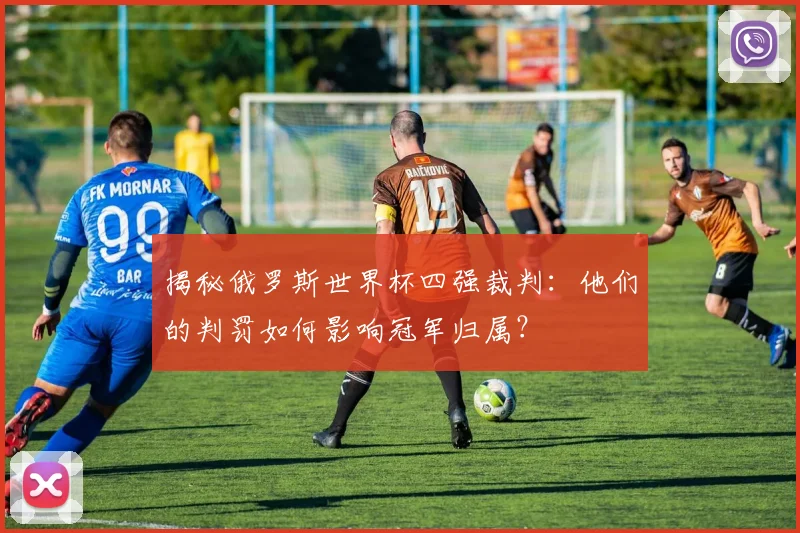 揭秘俄罗斯世界杯四强裁判：他们的判罚如何影响冠军归属？